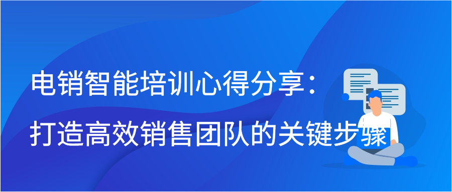 电销智能培训心得分享：打造高效销售团队的关键步骤