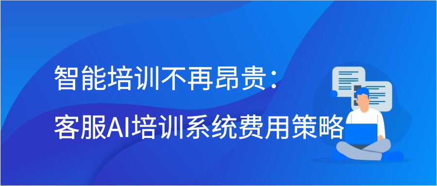 智能培训不再昂贵：客服AI培训系统费用策略