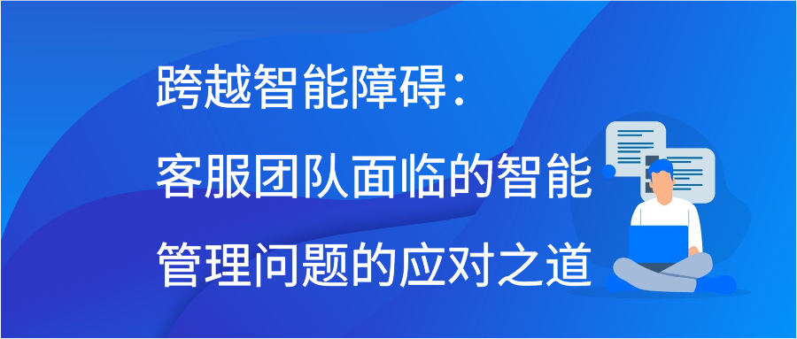 跨越智能障碍：客服团队面临的智能管理问题的应对之道