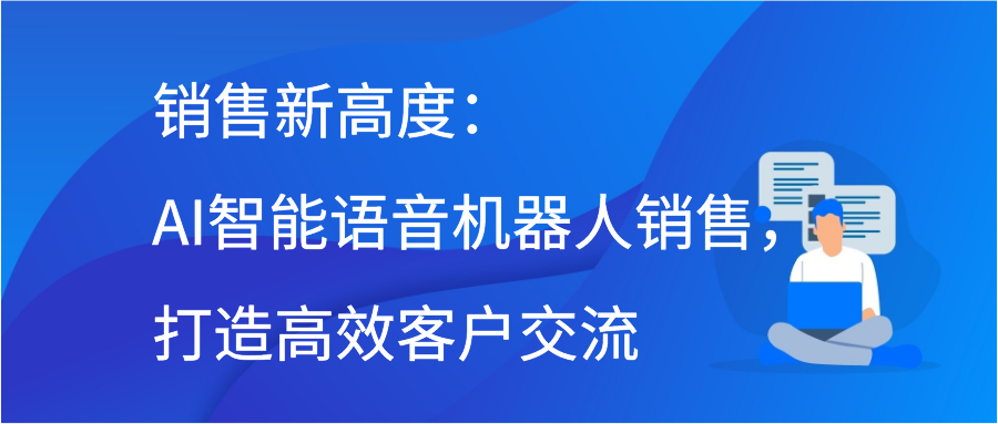 销售新高度：AI智能语音机器人销售，打造高效客户交流