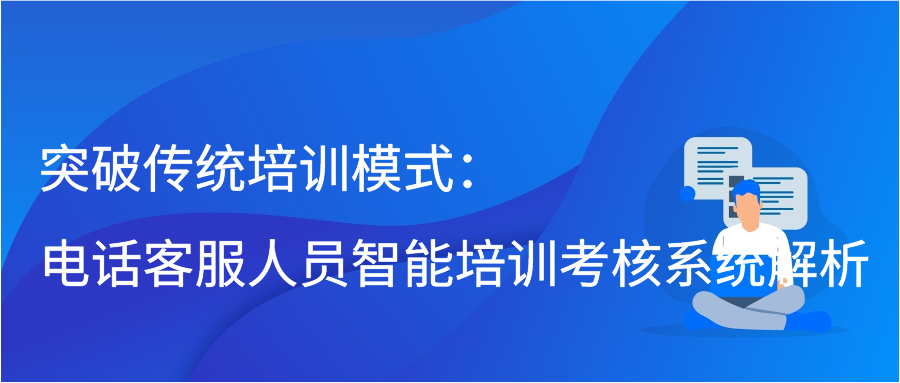 突破传统培训模式：电话客服人员智能培训考核系统解析