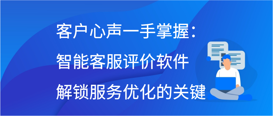 客户心声一手掌握：智能客服评价软件解锁服务优化的关键