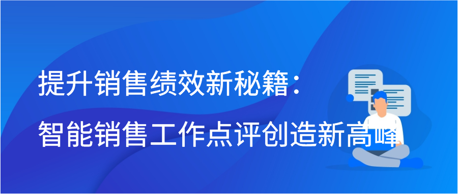 提升销售绩效新秘籍：智能销售工作点评创造新高峰