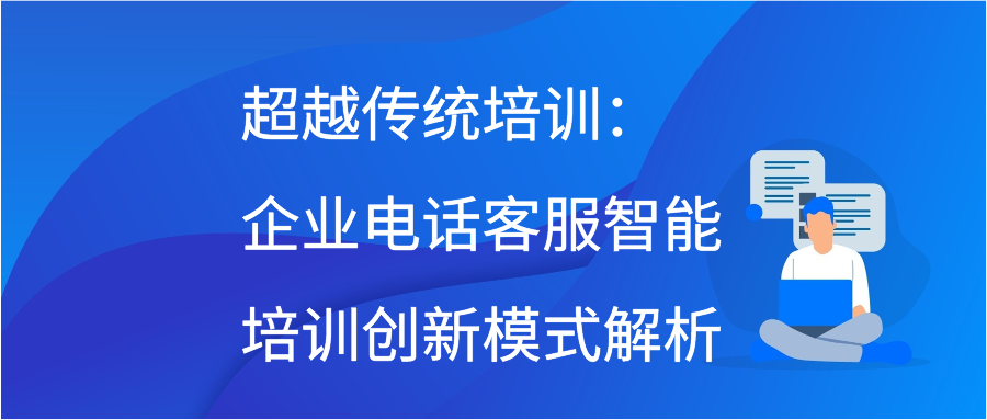 超越传统培训：企业电话客服智能培训创新模式解析