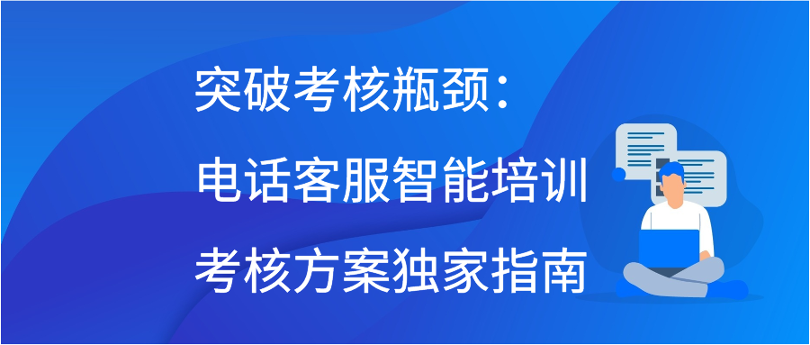 突破考核瓶颈：电话客服智能培训考核方案独家指南