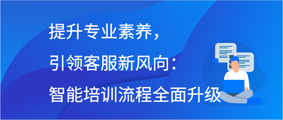 提升专业素养，引领客服新风向：智能培训流程全面升级