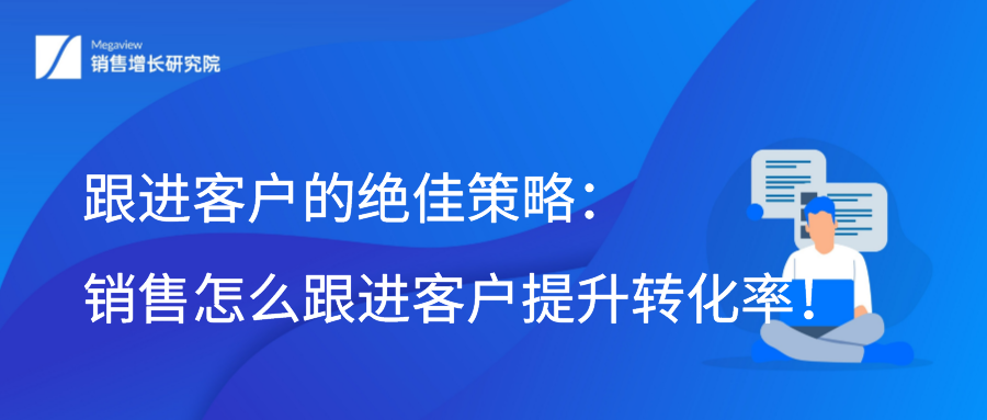 跟进客户的绝佳策略：销售怎么跟进客户提升转化率！