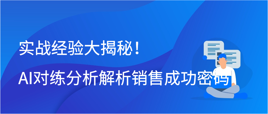 实战经验大揭秘！AI对练分析解析销售成功密码