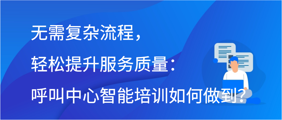无需复杂流程，轻松提升服务质量：呼叫中心智能培训如何做到？