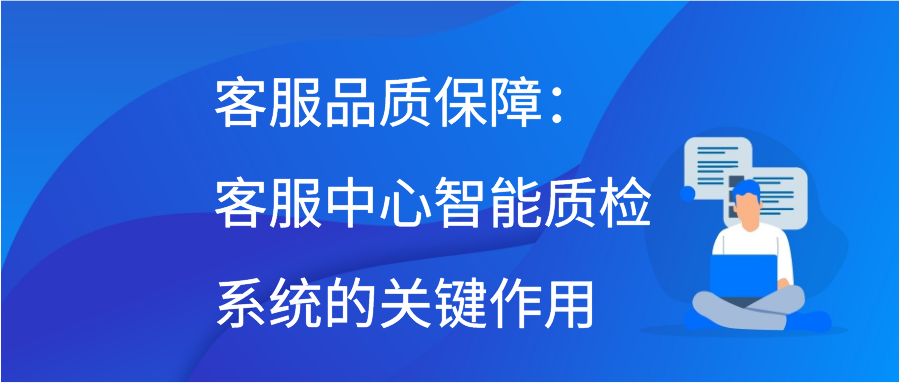 客服品质保障：客服中心智能质检系统的关键作用