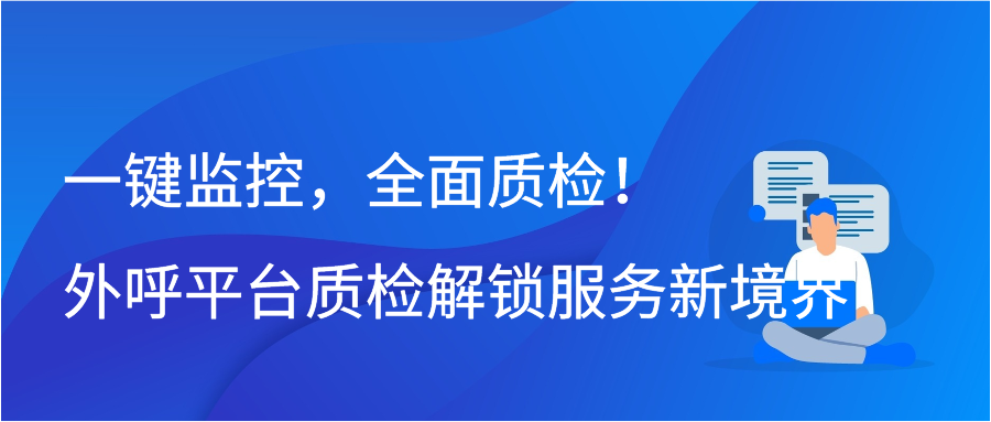 一键监控，全面质检！外呼平台质检解锁服务新境界