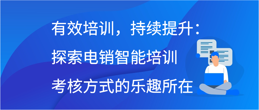 有效培训，持续提升：探索电销智能培训考核方式的乐趣所在