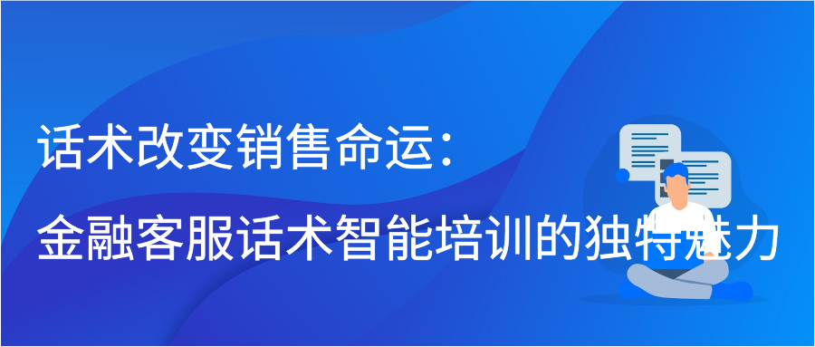 话术改变销售命运：金融客服话术智能培训的独特魅力