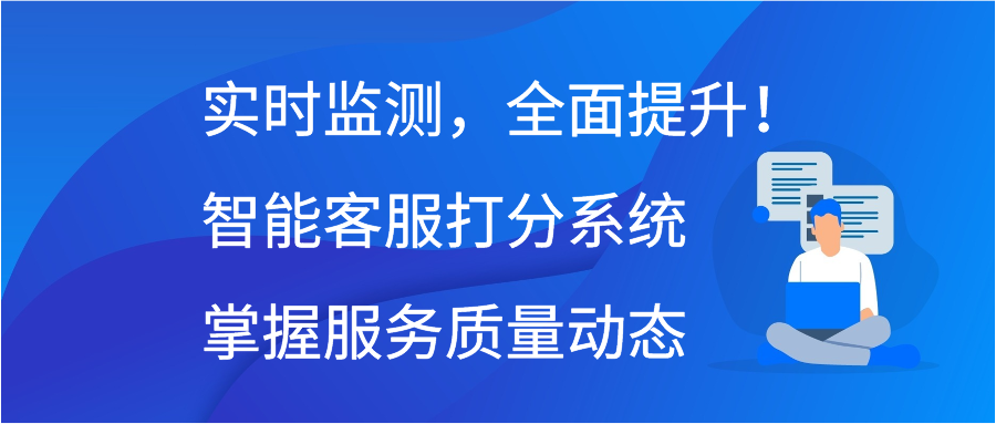 实时监测，全面提升！智能客服打分系统掌握服务质量动态