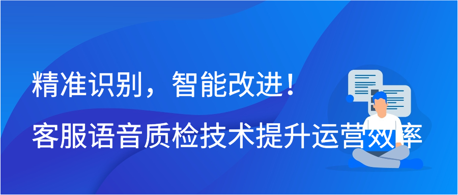 精准识别，智能改进！客服语音质检技术提升运营效率