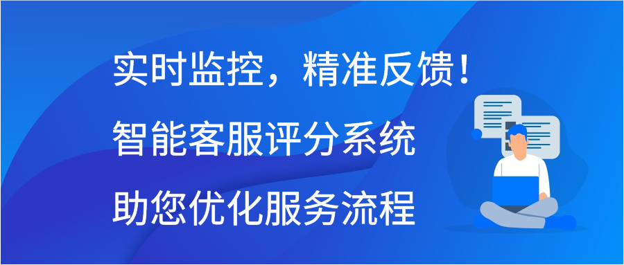 实时监控，精准反馈！智能客服评分系统助您优化服务流程
