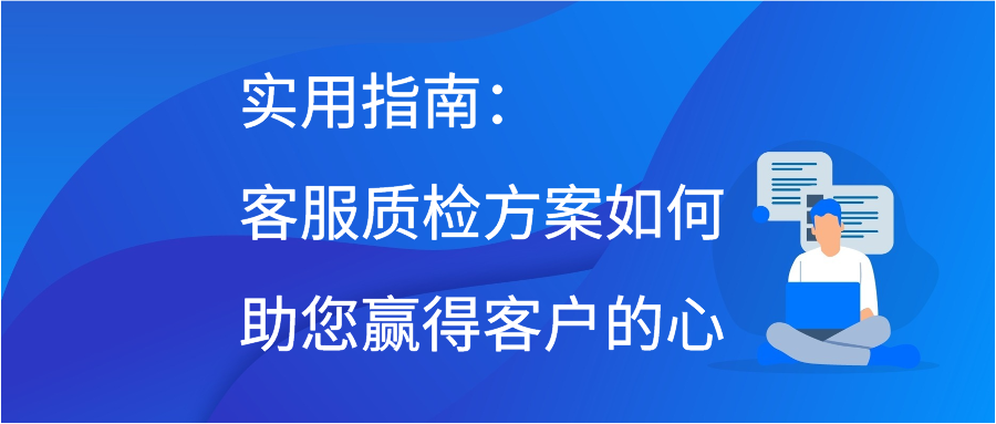 实用指南：客服质检方案如何助您赢得客户的心