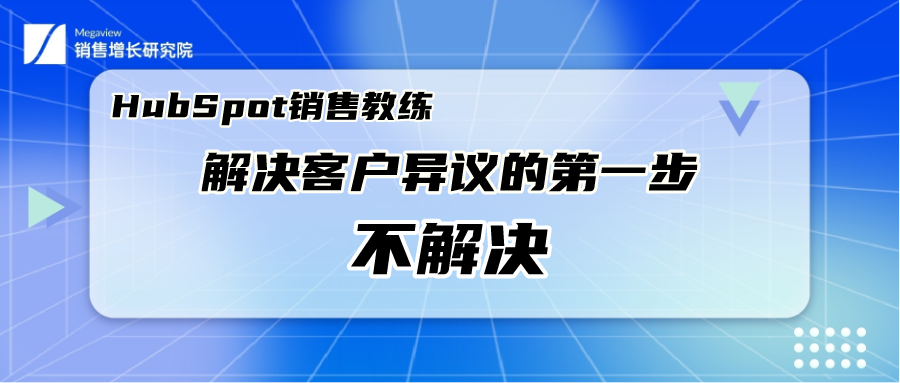 他山之石丨HubSpot销售教练解决客户异议的第一步：不解决